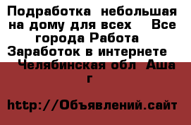 Подработка- небольшая на дому для всех. - Все города Работа » Заработок в интернете   . Челябинская обл.,Аша г.